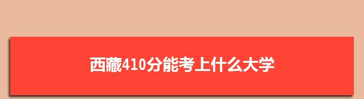 西藏410分能考上什么大学,2022西藏410分左右的大学名单