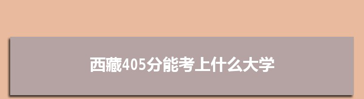 西藏405分能考上什么大学,2022西藏405分左右的大学名单