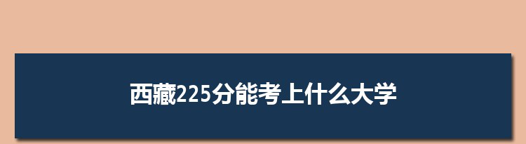 西藏225分能考上什么大学,2022西藏225分左右的大学名单
