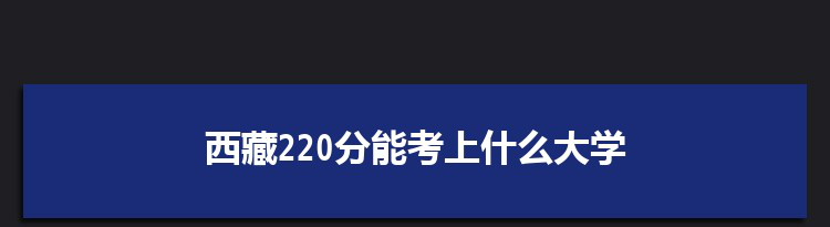 西藏220分能考上什么大学,2022西藏220分左右的大学名单