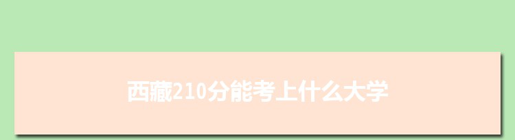 西藏210分能考上什么大学,2022西藏210分左右的大学名单