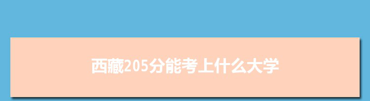 西藏205分能考上什么大学,2022西藏205分左右的大学名单