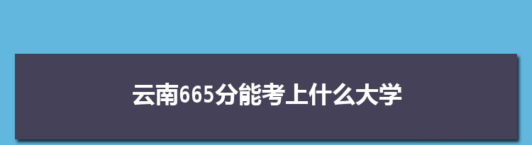 云南665分能考上什么大学,2022云南665分左右的大学名单