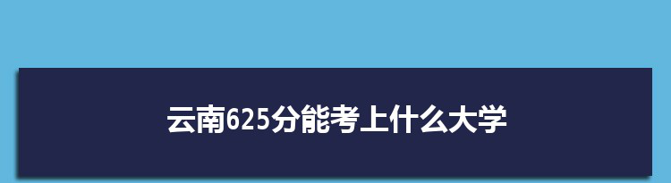 云南625分能考上什么大学,2022云南625分左右的大学名单