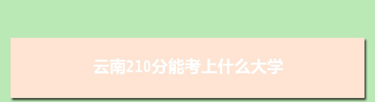 云南210分能考上什么大学,2022云南210分左右的大学名单