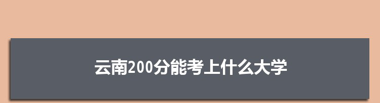 云南200分能考上什么大学,2022云南200分左右的大学名单