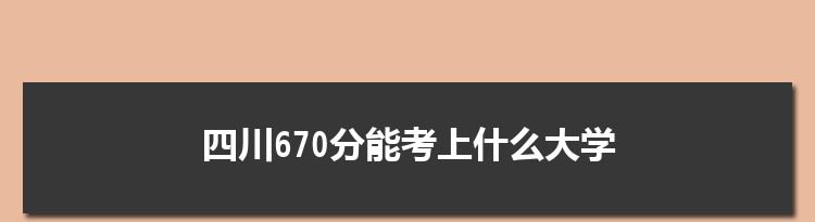 四川670分能考上什么大学,2022四川670分左右的大学名单