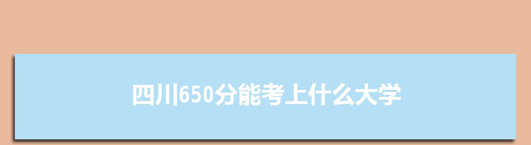 四川650分能考上什么大学,2022四川650分左右的大学名单