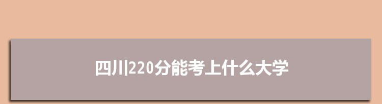 四川220分能考上什么大学,2022四川220分左右的大学名单