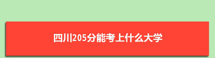 四川205分能考上什么大学,2022四川205分左右的大学名单