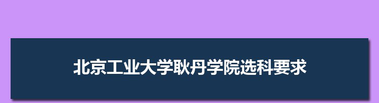 2022年北京工业大学耿丹学院选科要求对照表在福建,北京工业大学耿丹学院专业选科福建要求