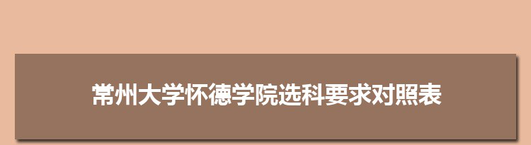 2022年常州大学怀德学院选科要求对照表在福建,常州大学怀德学院专业选科福建要求