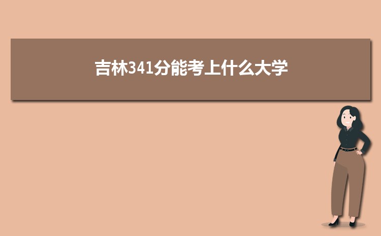 吉林341分能考上什么大学,2022吉林341分左右的大学名单