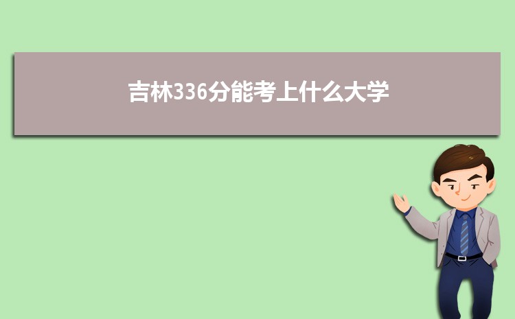 吉林336分能考上什么大学,2022吉林336分左右的大学名单