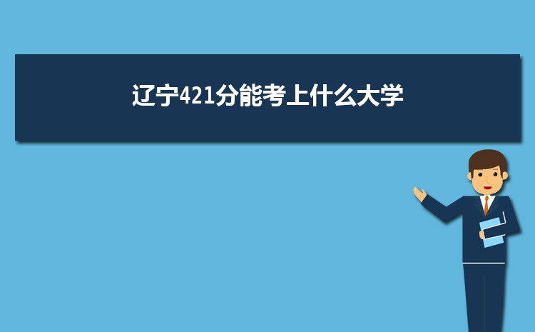 辽宁421分能考上什么大学,2022辽宁421分左右的大学名单