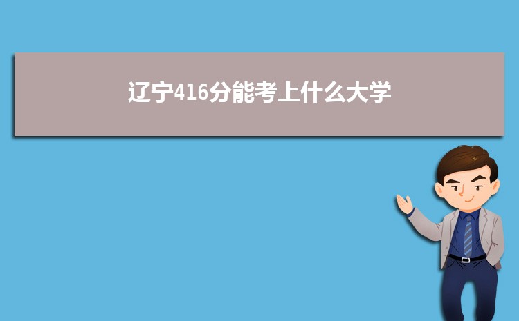 辽宁416分能考上什么大学,2022辽宁416分左右的大学名单