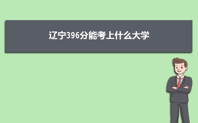 辽宁396分能考上什么大学,2022辽宁396分左右的大学名单