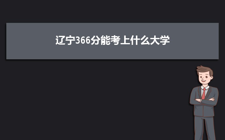 辽宁366分能考上什么大学,2022辽宁366分左右的大学名单