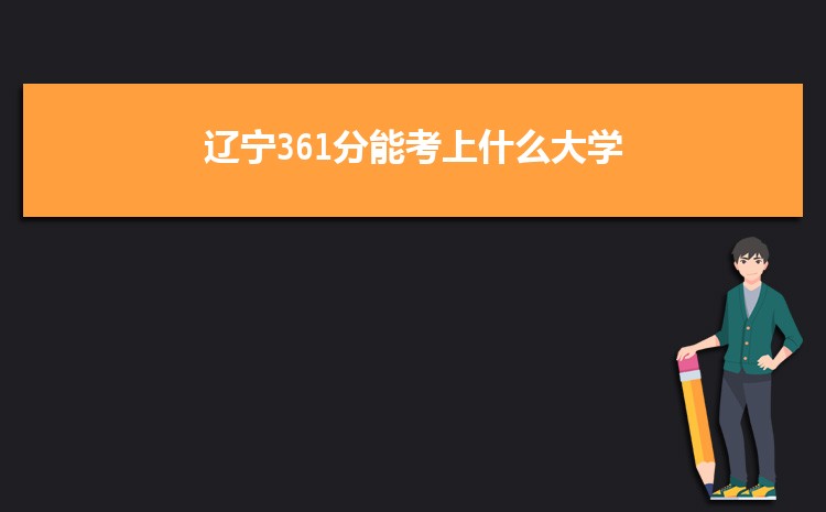 辽宁361分能考上什么大学,2022辽宁361分左右的大学名单