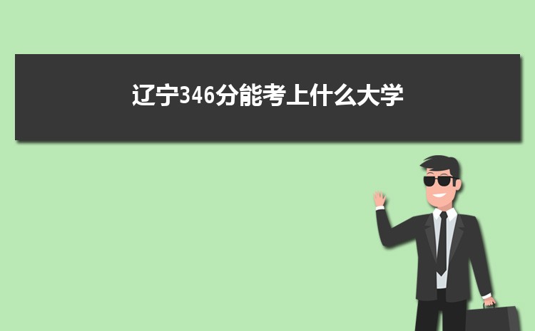 辽宁346分能考上什么大学,2022辽宁346分左右的大学名单
