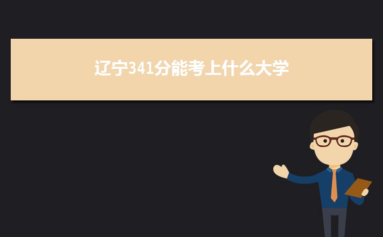 辽宁341分能考上什么大学,2022辽宁341分左右的大学名单