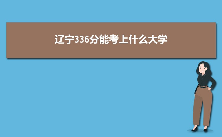 辽宁336分能考上什么大学,2022辽宁336分左右的大学名单
