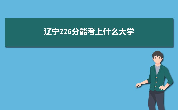辽宁226分能考上什么大学,2022辽宁226分左右的大学名单