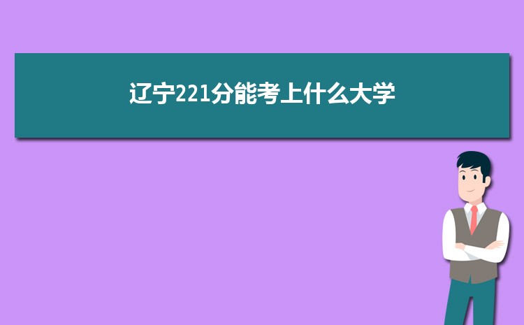 辽宁221分能考上什么大学,2022辽宁221分左右的大学名单