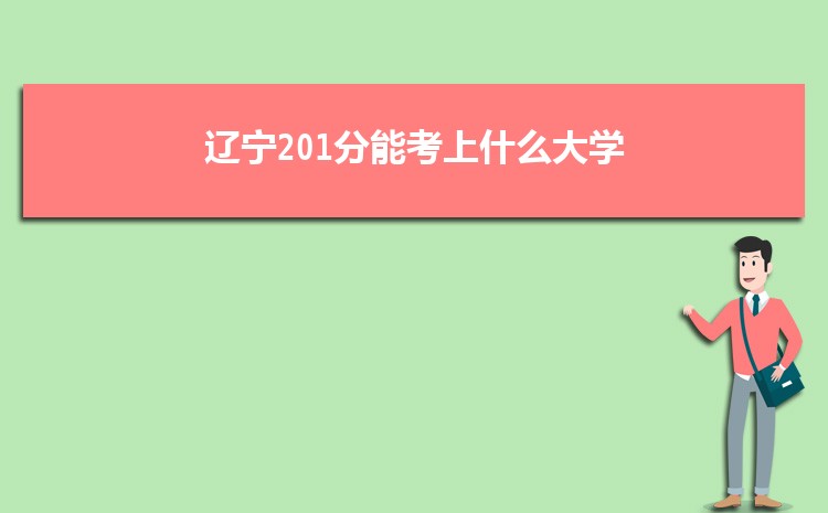 辽宁201分能考上什么大学,2022辽宁201分左右的大学名单