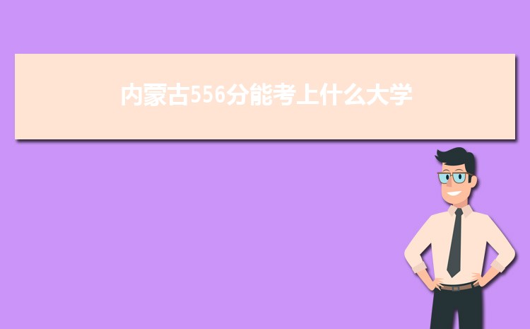 内蒙古556分能考上什么大学,2022内蒙古556分左右的大学名单