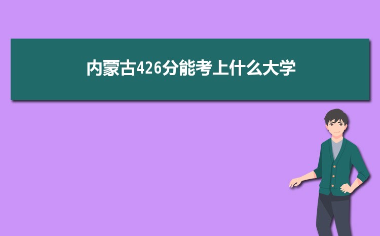 内蒙古426分能考上什么大学,2022内蒙古426分左右的大学名单
