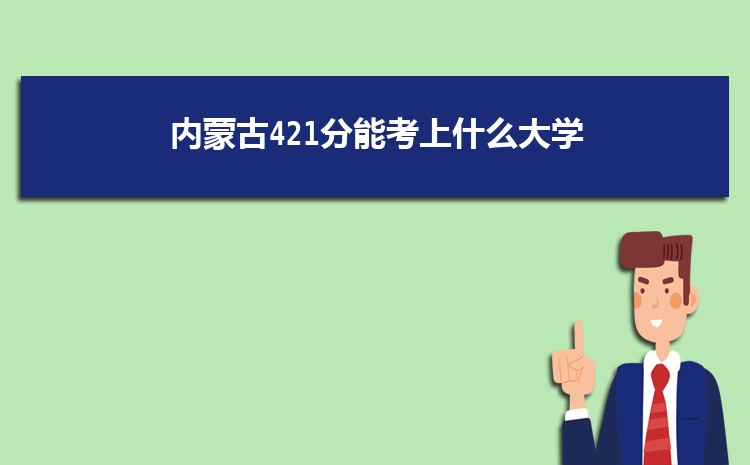 内蒙古421分能考上什么大学,2022内蒙古421分左右的大学名单