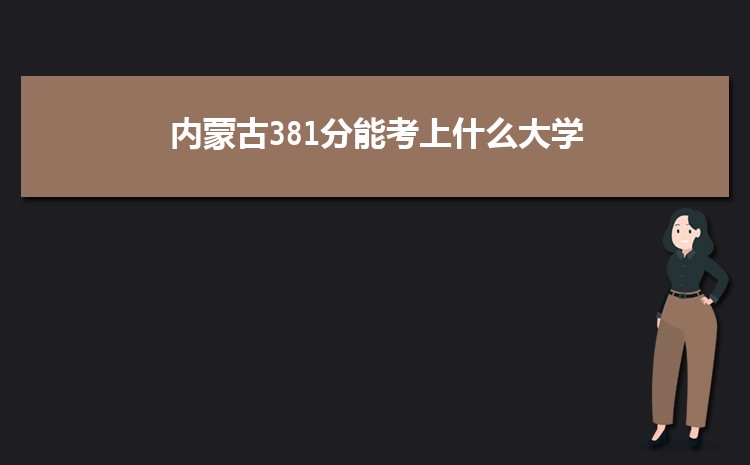 内蒙古381分能考上什么大学,2022内蒙古381分左右的大学名单