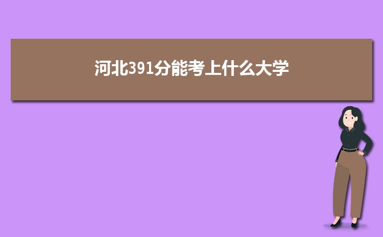 河北391分能考上什么大学,2022河北391分左右的大学名单