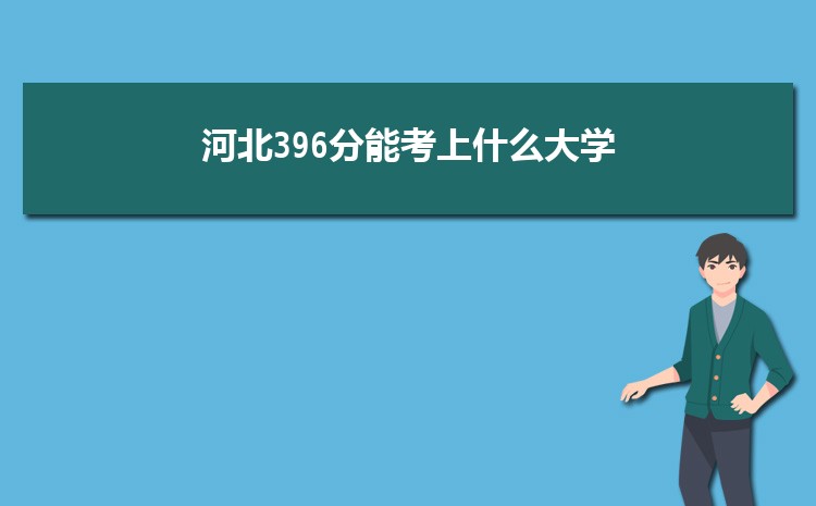 河北396分能考上什么大学,2022河北396分左右的大学名单