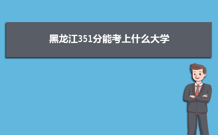 黑龙江351分能考上什么大学,2022黑龙江351分左右的大学名单