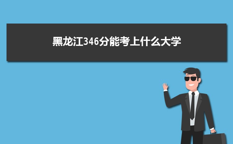 黑龙江346分能考上什么大学,2022黑龙江346分左右的大学名单
