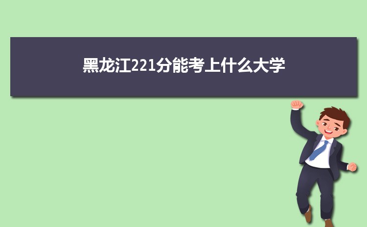 黑龙江221分能考上什么大学,2022黑龙江221分左右的大学名单