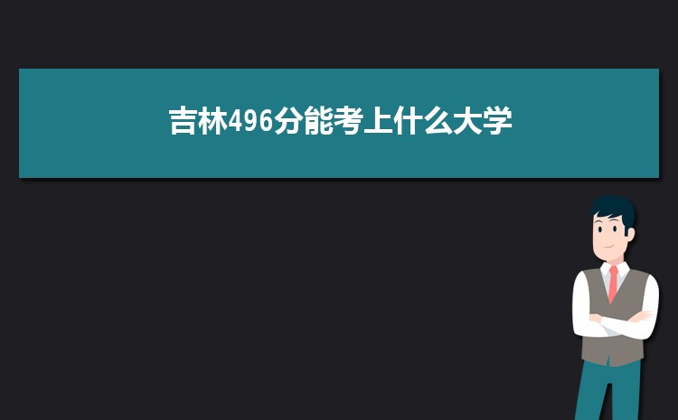 吉林496分能考上什么大学,2022吉林496分左右的大学名单