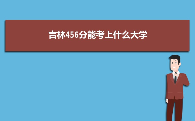 吉林456分能考上什么大学,2022吉林456分左右的大学名单