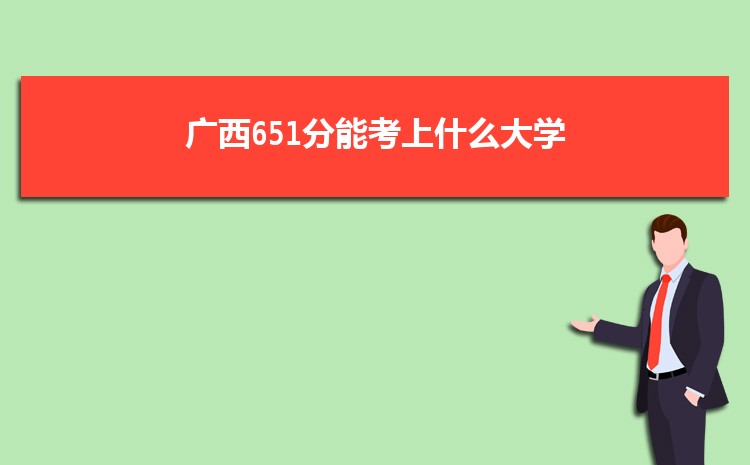 广西651分能考上什么大学,2022广西651分左右的大学名单