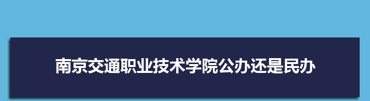 南京交通职业技术学院是公办还是民办,公立私立有什么区别？