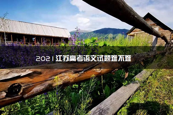 【2022高考真题练习】2021江苏高考语文试题难不难