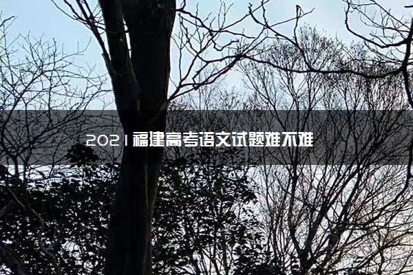 【2022高考真题练习】2021福建高考语文试题难不难