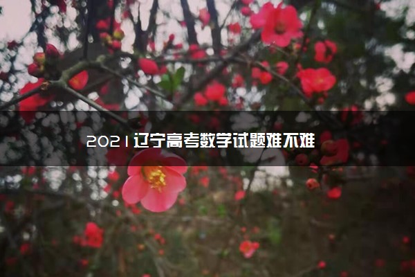 【2022高考真题练习】2021辽宁高考数学试题难不难