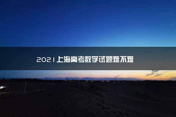 【2022高考真题练习】2021上海高考数学试题难不难