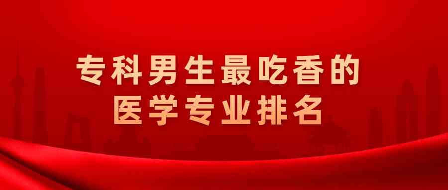 专科男生最吃香的医学专业排名：高职专科学医什么专业好就业？