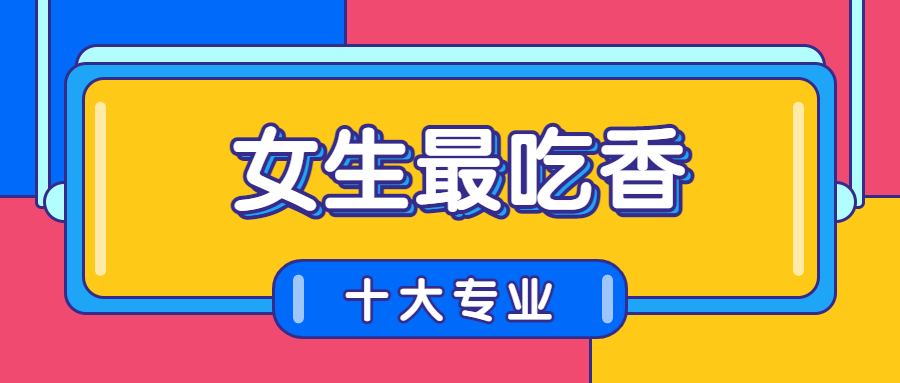 女生最吃香的十大专业排行榜：女生比较吃香的专业有哪些？