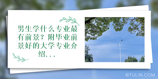 男生学什么专业最有前景?附毕业前景好的大学专业介绍