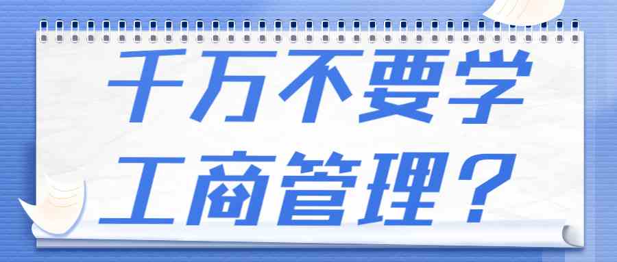 为什么说千万不要学工商管理？学工商管理后悔死了？